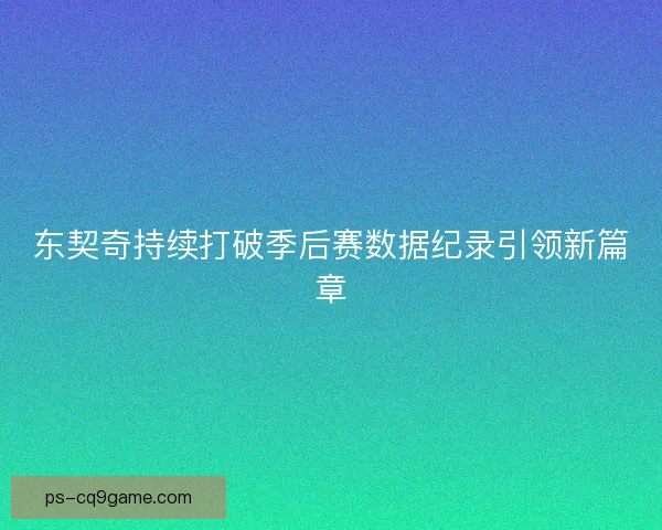 东契奇持续打破季后赛数据纪录引领新篇章